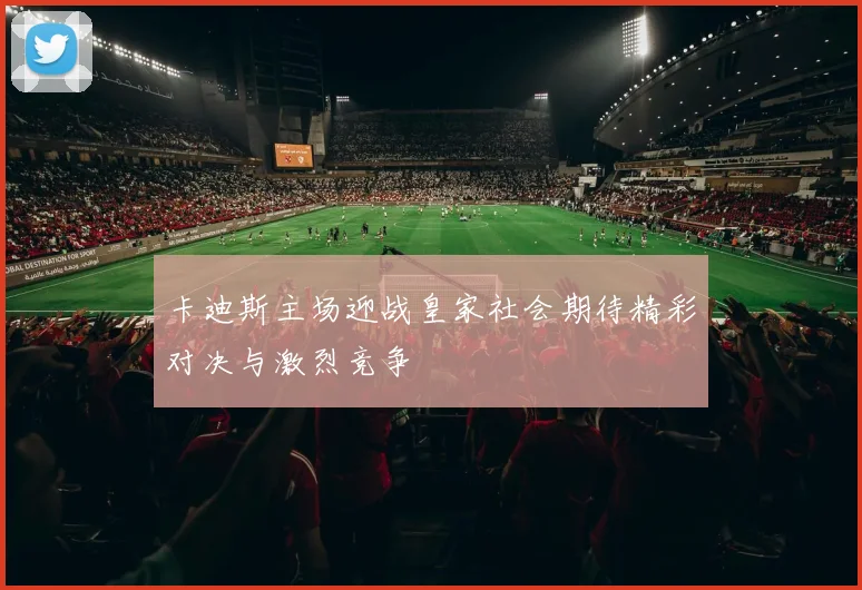 卡迪斯主场迎战皇家社会期待精彩对决与激烈竞争