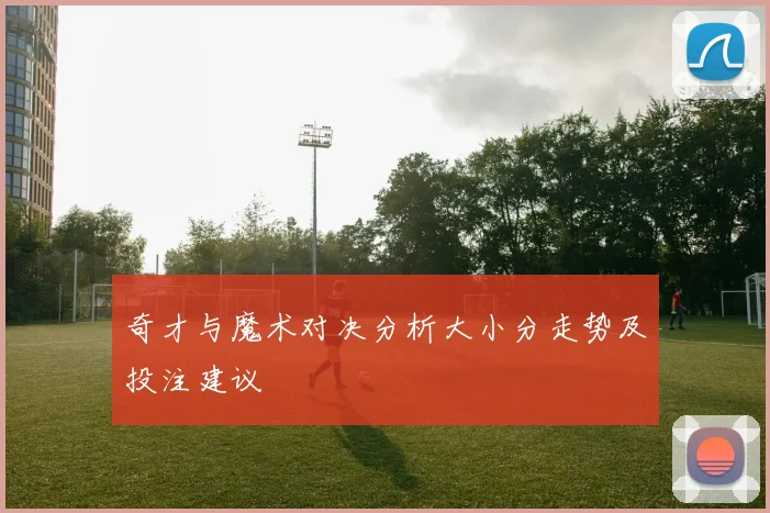 奇才与魔术对决分析大小分走势及投注建议