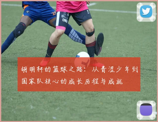 胡明轩的篮球之路：从青涩少年到国家队核心的成长历程与成就
