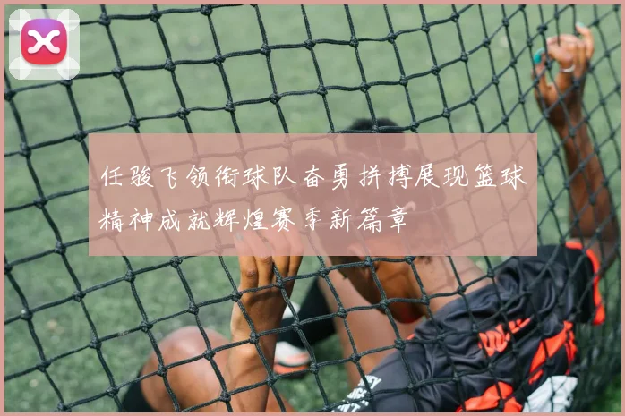 任骏飞领衔球队奋勇拼搏展现篮球精神成就辉煌赛季新篇章