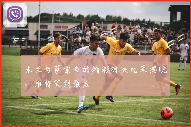 米兰与萨索洛的精彩对决结果揭晓，谁将笑到最后
