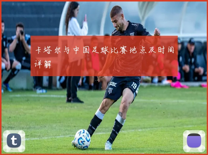 卡塔尔与中国足球比赛地点及时间详解