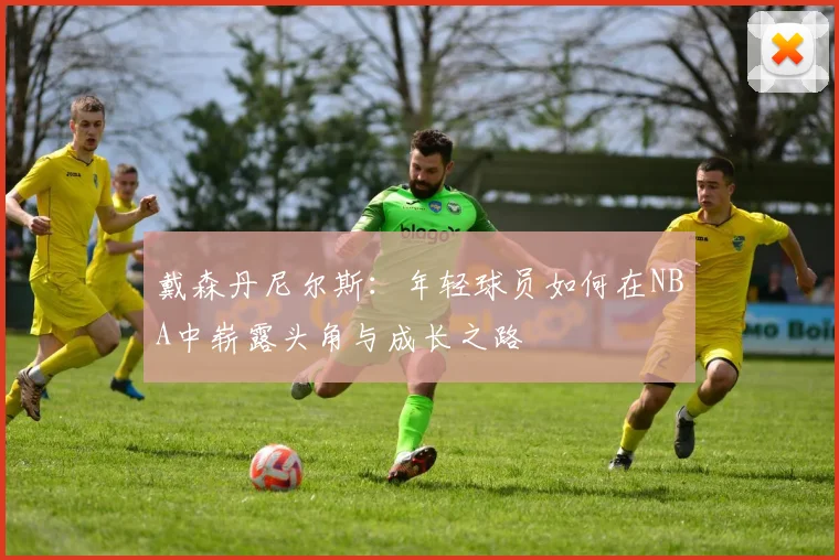 戴森丹尼尔斯：年轻球员如何在NBA中崭露头角与成长之路