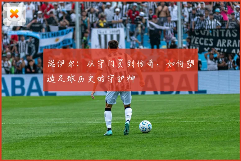诺伊尔：从守门员到传奇，如何塑造足球历史的守护神