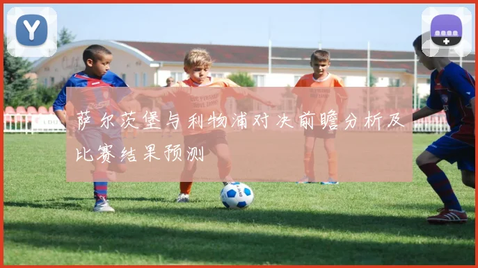 萨尔茨堡与利物浦对决前瞻分析及比赛结果预测