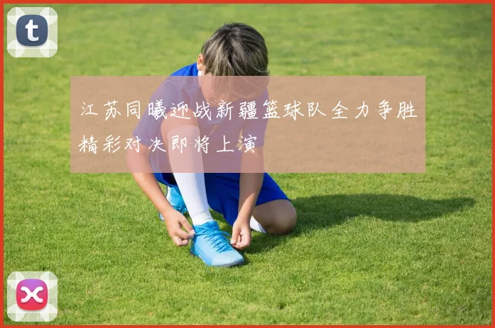 江苏同曦迎战新疆篮球队全力争胜精彩对决即将上演