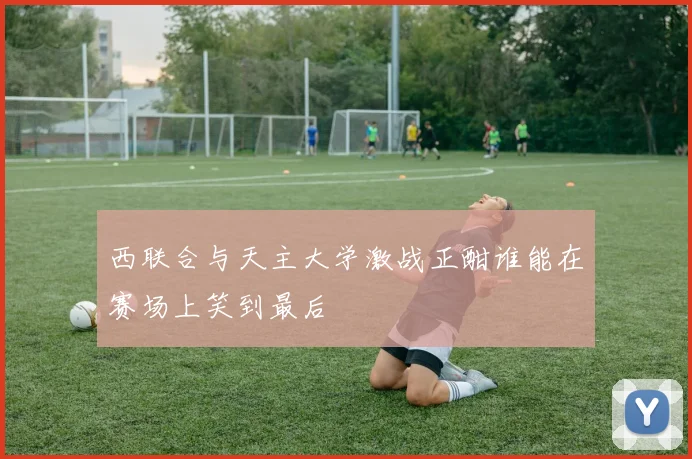 西联合与天主大学激战正酣谁能在赛场上笑到最后