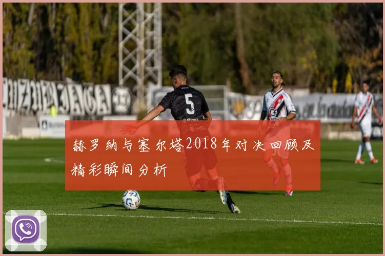 赫罗纳与塞尔塔2018年对决回顾及精彩瞬间分析