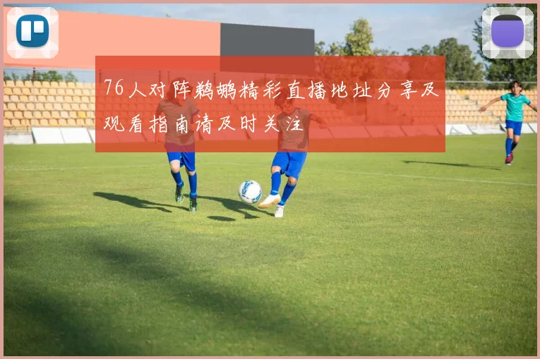 76人对阵鹈鹕精彩直播地址分享及观看指南请及时关注