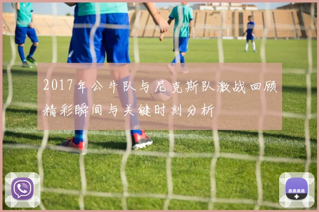 2017年公牛队与尼克斯队激战回顾精彩瞬间与关键时刻分析