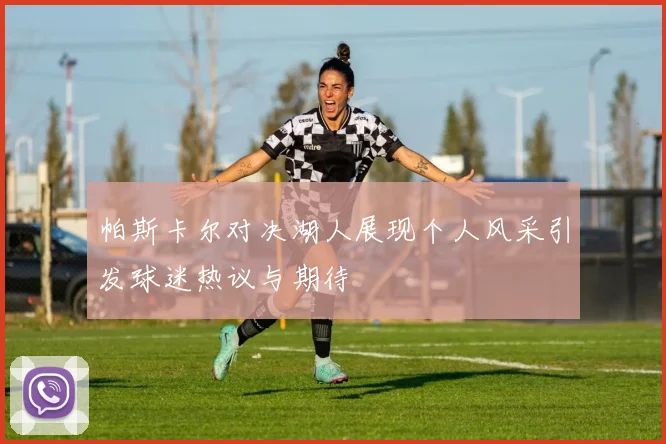 帕斯卡尔对决湖人展现个人风采引发球迷热议与期待