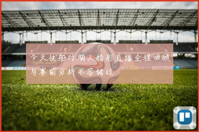 今天快船对湖人精彩直播全程回顾与赛前分析不容错过