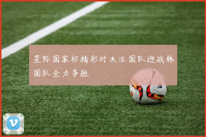 星际国家杯精彩对决法国队迎战韩国队全力争胜