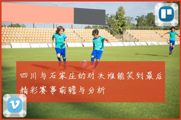 四川与石家庄的对决谁能笑到最后精彩赛事前瞻与分析