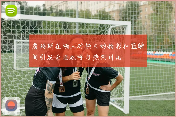詹姆斯在湖人对热火的精彩扣篮瞬间引发全场欢呼与热烈讨论
