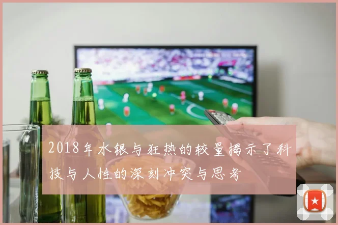 2018年水银与狂热的较量揭示了科技与人性的深刻冲突与思考