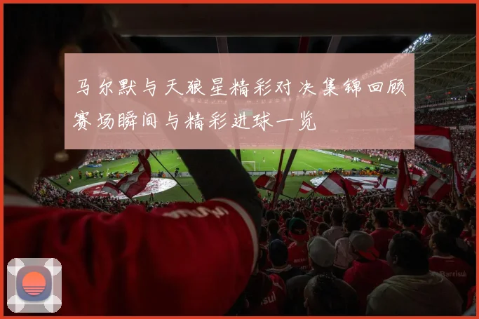 马尔默与天狼星精彩对决集锦回顾赛场瞬间与精彩进球一览