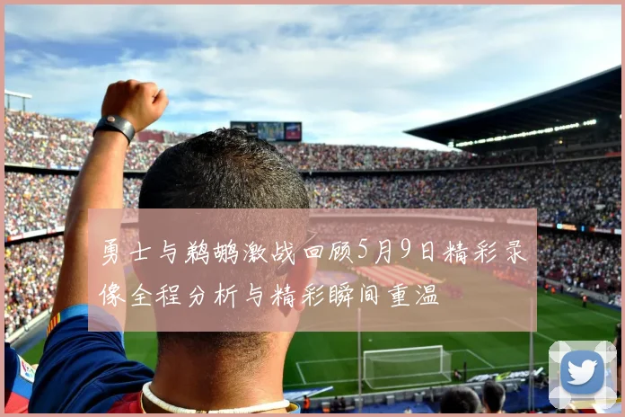 勇士与鹈鹕激战回顾5月9日精彩录像全程分析与精彩瞬间重温