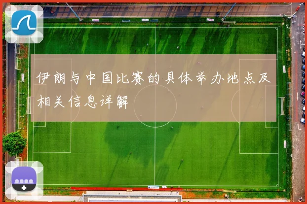 伊朗与中国比赛的具体举办地点及相关信息详解