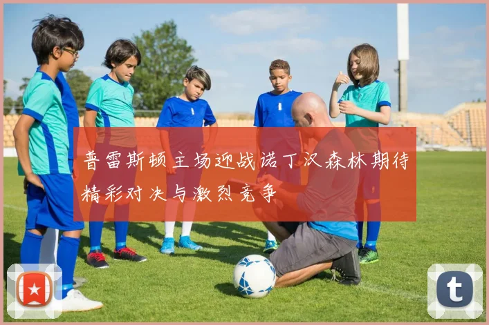 普雷斯顿主场迎战诺丁汉森林期待精彩对决与激烈竞争