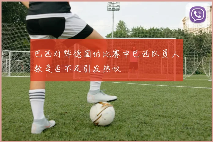 巴西对阵德国的比赛中巴西队员人数是否不足引发热议