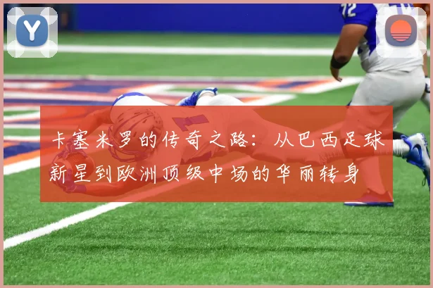 卡塞米罗的传奇之路：从巴西足球新星到欧洲顶级中场的华丽转身