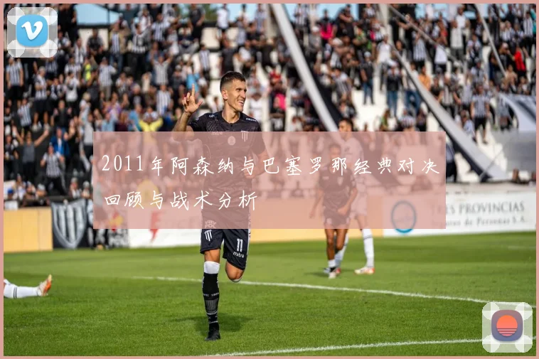 2011年阿森纳与巴塞罗那经典对决回顾与战术分析