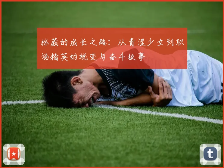 林葳的成长之路：从青涩少女到职场精英的蜕变与奋斗故事