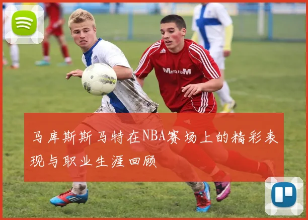 马库斯斯马特在NBA赛场上的精彩表现与职业生涯回顾