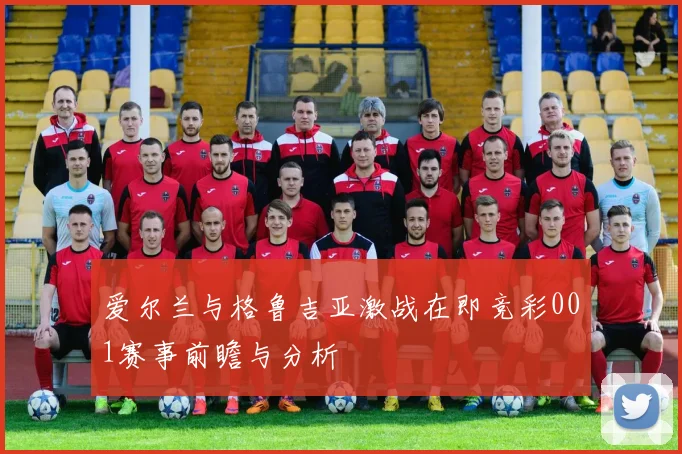 爱尔兰与格鲁吉亚激战在即竞彩001赛事前瞻与分析