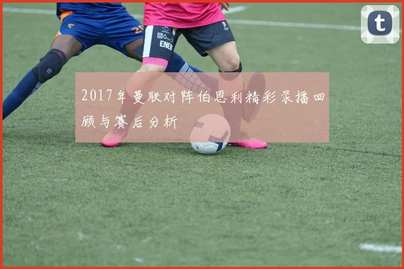 2017年曼联对阵伯恩利精彩录播回顾与赛后分析