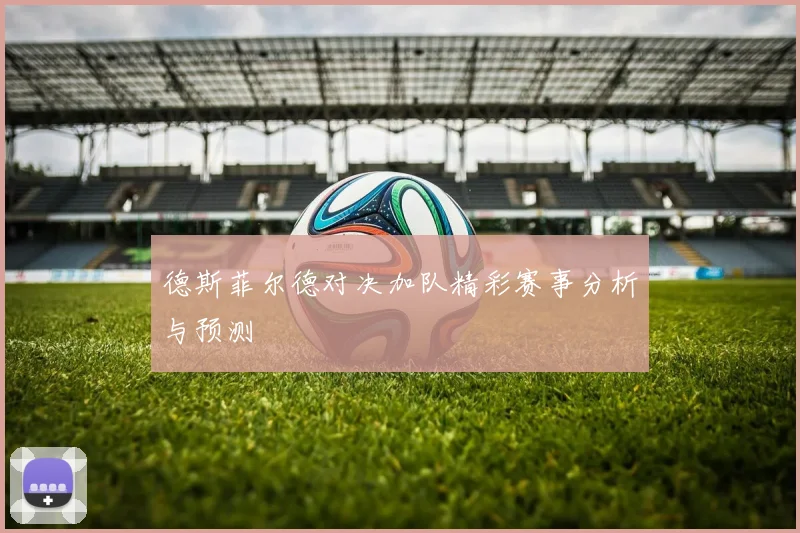 德斯菲尔德对决加队精彩赛事分析与预测