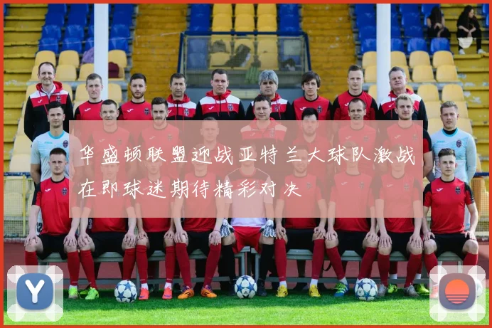华盛顿联盟迎战亚特兰大球队激战在即球迷期待精彩对决