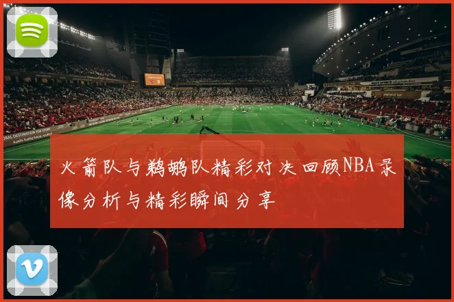 火箭队与鹈鹕队精彩对决回顾NBA录像分析与精彩瞬间分享