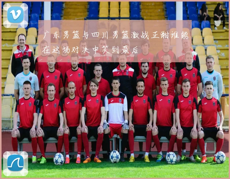 广东男篮与四川男篮激战正酣谁能在这场对决中笑到最后