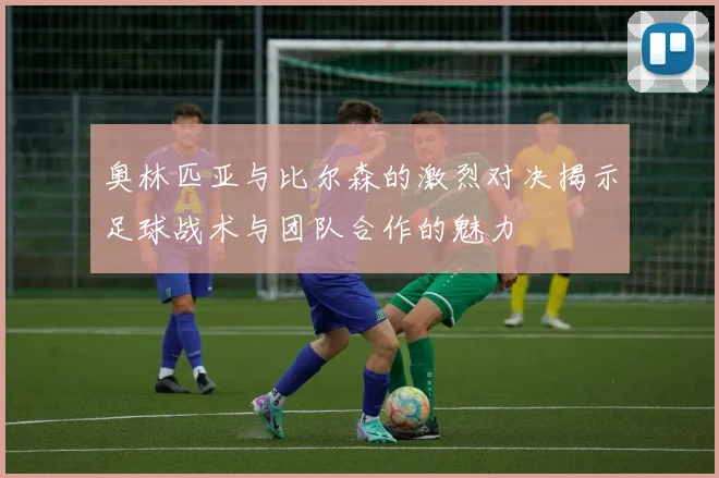 奥林匹亚与比尔森的激烈对决揭示足球战术与团队合作的魅力