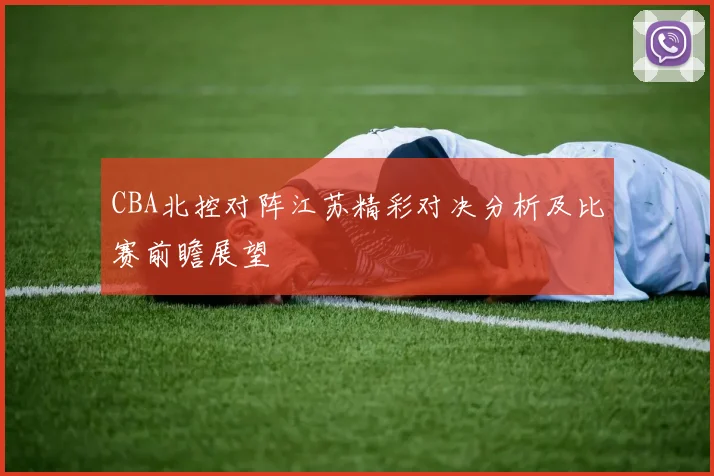 CBA北控对阵江苏精彩对决分析及比赛前瞻展望