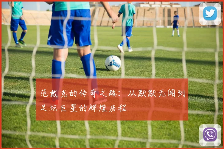 范戴克的传奇之路：从默默无闻到足坛巨星的辉煌历程