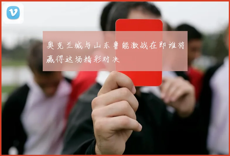 奥克兰城与山东鲁能激战在即谁将赢得这场精彩对决