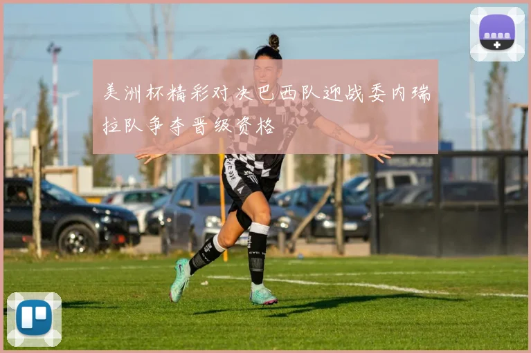 美洲杯精彩对决巴西队迎战委内瑞拉队争夺晋级资格