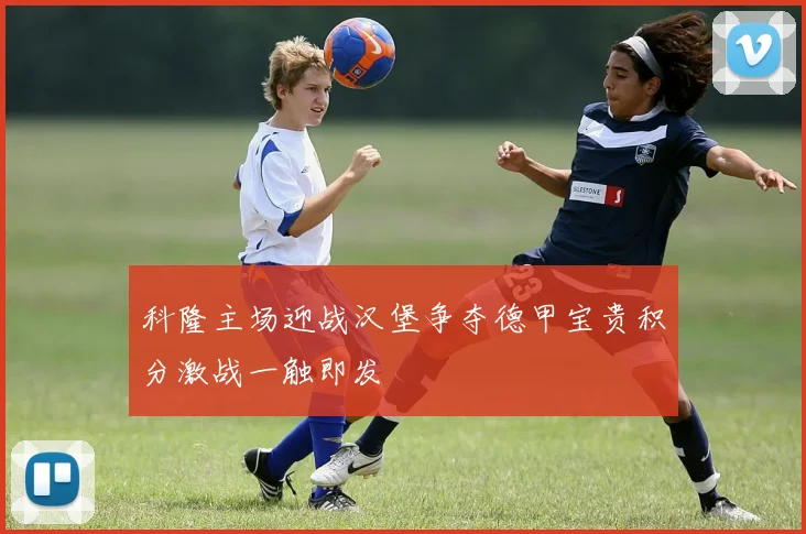 科隆主场迎战汉堡争夺德甲宝贵积分激战一触即发