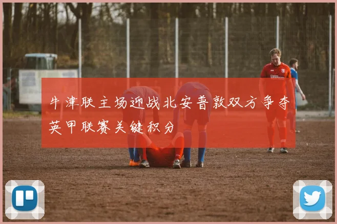 牛津联主场迎战北安普敦双方争夺英甲联赛关键积分