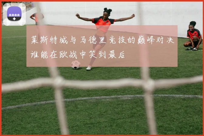 莱斯特城与马德里竞技的巅峰对决谁能在欧战中笑到最后