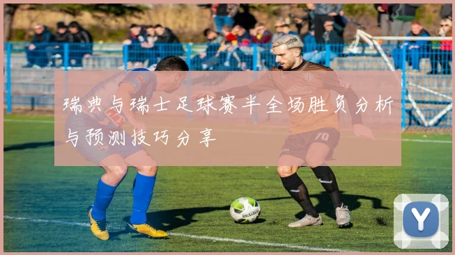 瑞典与瑞士足球赛半全场胜负分析与预测技巧分享