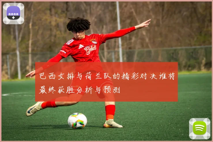巴西女排与荷兰队的精彩对决谁将最终获胜分析与预测