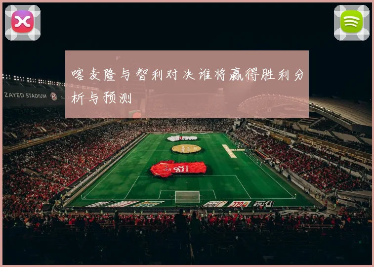 喀麦隆与智利对决谁将赢得胜利分析与预测
