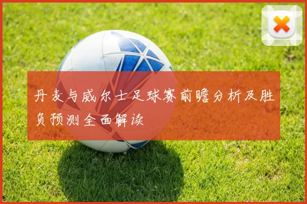 丹麦与威尔士足球赛前瞻分析及胜负预测全面解读